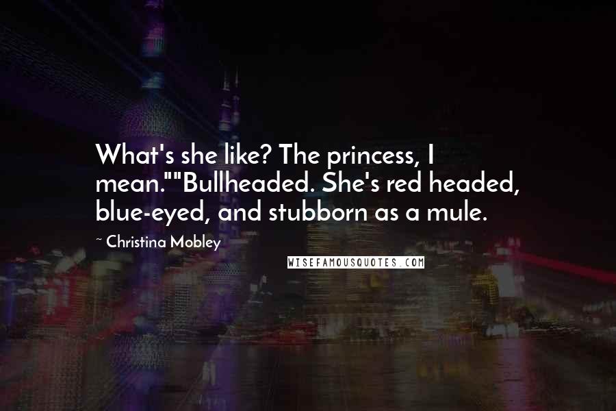 Christina Mobley quotes: What's she like? The princess, I mean.""Bullheaded. She's red headed, blue-eyed, and stubborn as a mule. Christina Mobley quotes: What's she like? The princess, I mean.""Bullheaded. She's red headed, blue-eyed, and stubborn as a mule.
