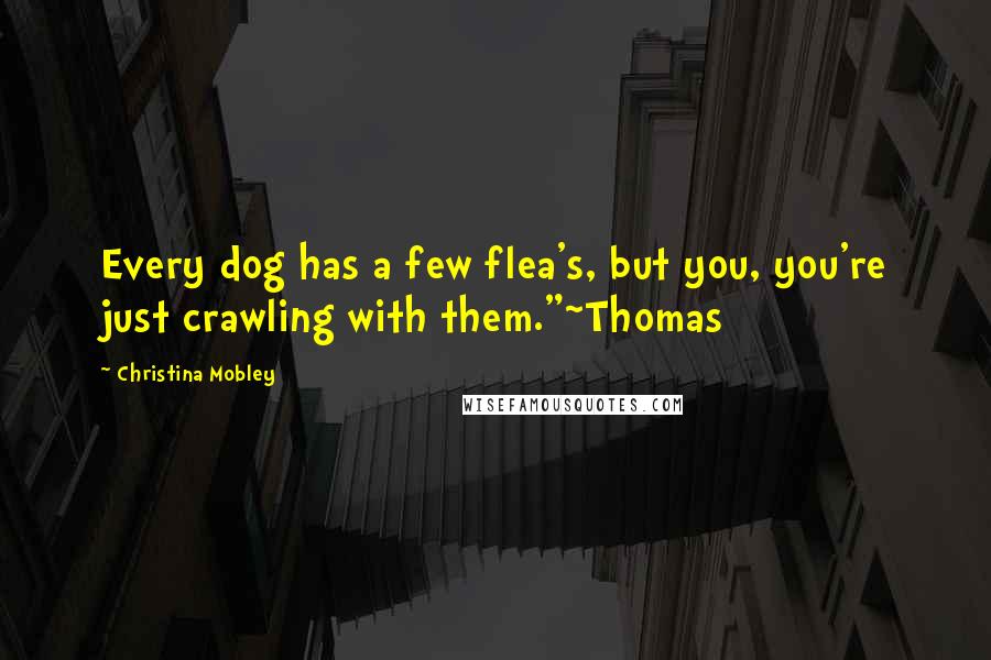 Christina Mobley quotes: Every dog has a few flea's, but you, you're just crawling with them."~Thomas Christina Mobley quotes: Every dog has a few flea's, but you, you're just crawling with them."~Thomas