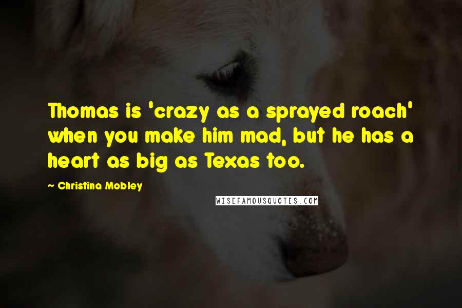 Christina Mobley quotes: Thomas is 'crazy as a sprayed roach' when you make him mad, but he has a heart as big as Texas too. Christina Mobley quotes: Thomas is 'crazy as a sprayed roach' when you make him mad, but he has a heart as big as Texas too.