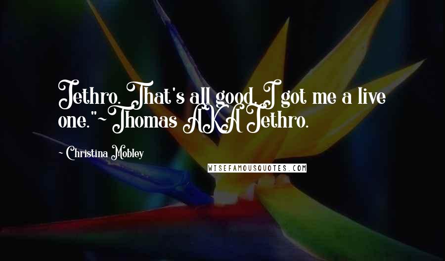 Christina Mobley quotes: Jethro. That's all good. I got me a live one."~Thomas AKA Jethro. Christina Mobley quotes: Jethro. That's all good. I got me a live one."~Thomas AKA Jethro.