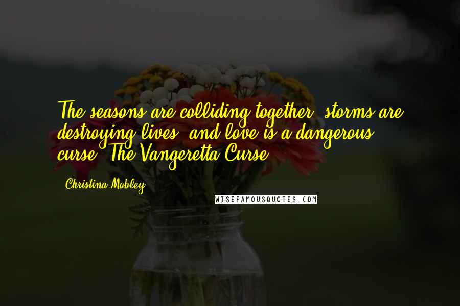 Christina Mobley quotes: The seasons are colliding together, storms are destroying lives, and love is a dangerous curse.-The Vangeretta Curse Christina Mobley quotes: The seasons are colliding together, storms are destroying lives, and love is a dangerous curse.-The Vangeretta Curse