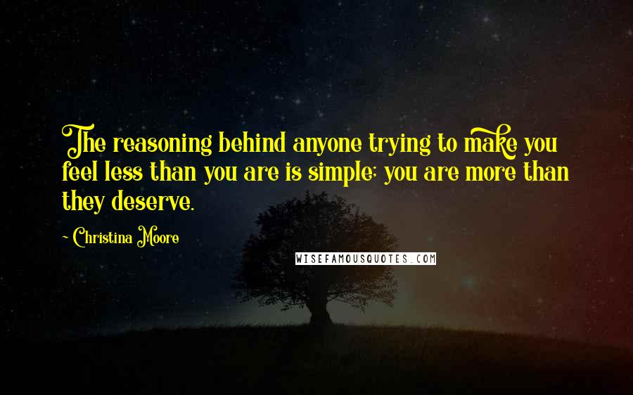 Christina Moore quotes: The reasoning behind anyone trying to make you feel less than you are is simple; you are more than they deserve. Christina Moore quotes: The reasoning behind anyone trying to make you feel less than you are is simple; you are more than they deserve.