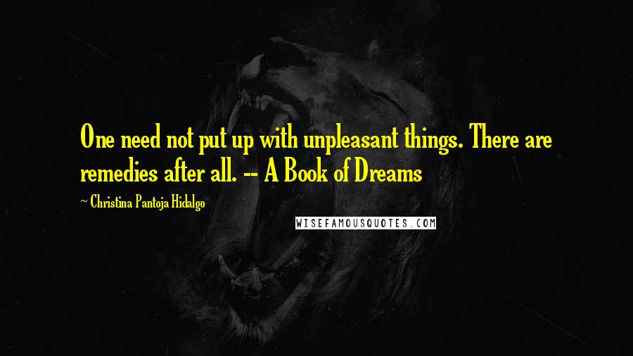 Christina Pantoja Hidalgo quotes: One need not put up with unpleasant things. There are remedies after all. -- A Book of Dreams