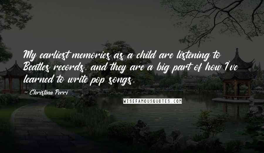 Christina Perri quotes: My earliest memories as a child are listening to Beatles records, and they are a big part of how I've learned to write pop songs.