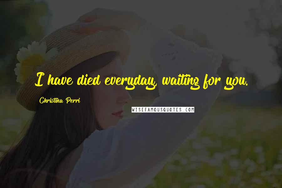 Christina Perri quotes: I have died everyday, waiting for you.