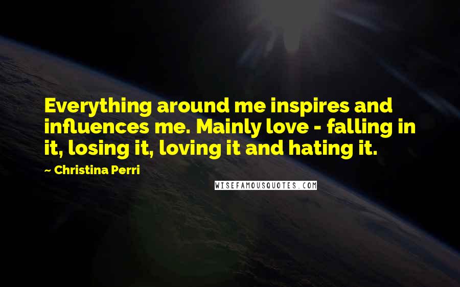 Christina Perri quotes: Everything around me inspires and influences me. Mainly love - falling in it, losing it, loving it and hating it. Christina Perri quotes: Everything around me inspires and influences me. Mainly love - falling in it, losing it, loving it and hating it.
