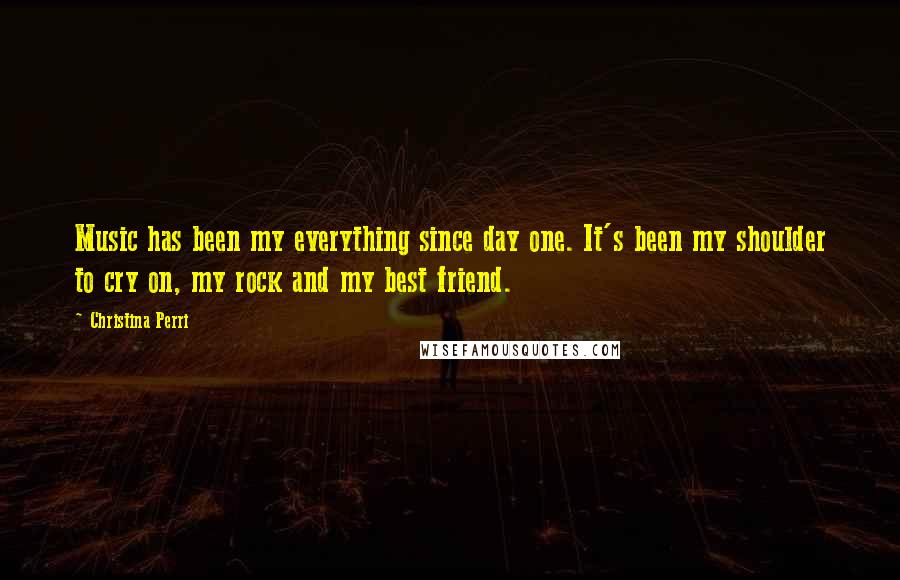 Christina Perri quotes: Music has been my everything since day one. It's been my shoulder to cry on, my rock and my best friend.