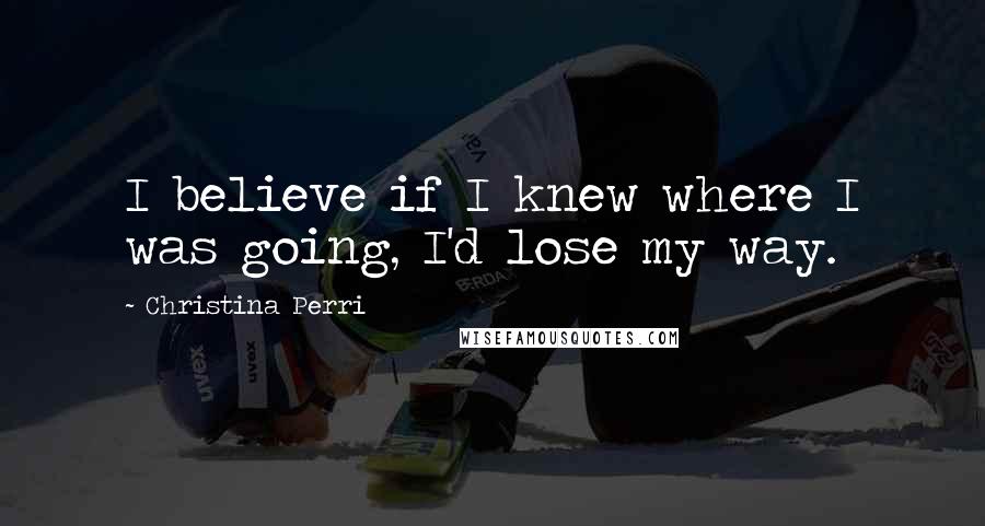 Christina Perri quotes: I believe if I knew where I was going, I'd lose my way.