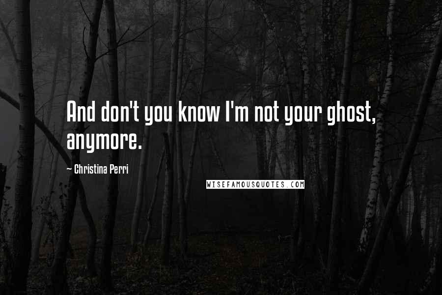 Christina Perri quotes: And don't you know I'm not your ghost, anymore.