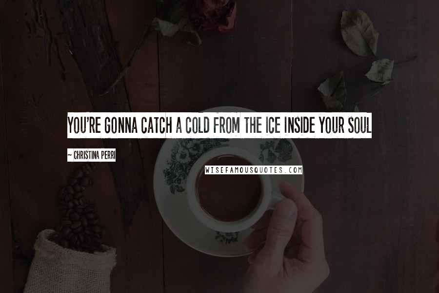Christina Perri quotes: You're gonna catch a cold from the ice inside your soul