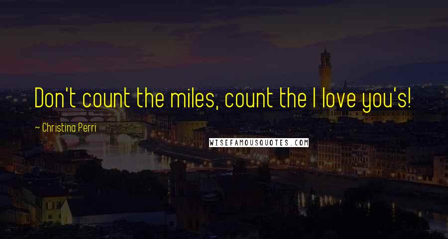Christina Perri quotes: Don't count the miles, count the I love you's!