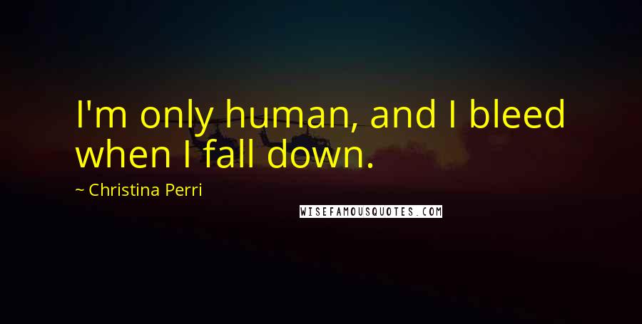 Christina Perri quotes: I'm only human, and I bleed when I fall down.