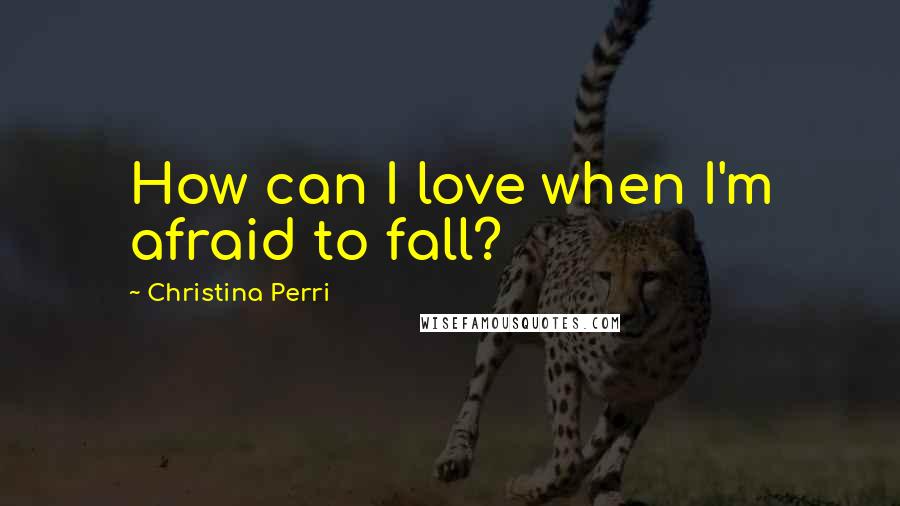 Christina Perri quotes: How can I love when I'm afraid to fall?