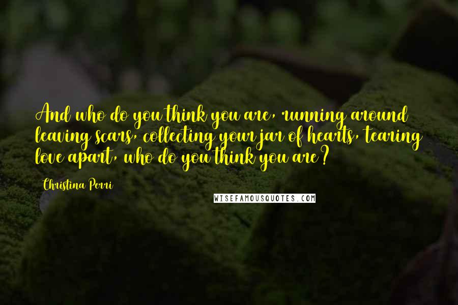 Christina Perri quotes: And who do you think you are, running around leaving scars, collecting your jar of hearts, tearing love apart, who do you think you are?