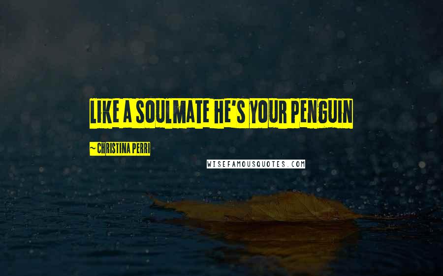 Christina Perri quotes: like a soulmate he's your penguin