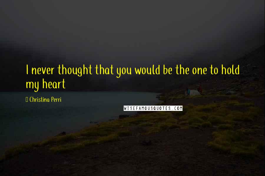Christina Perri quotes: I never thought that you would be the one to hold my heart