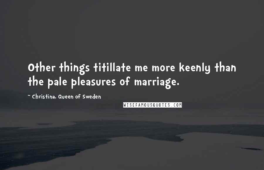 Christina, Queen Of Sweden quotes: Other things titillate me more keenly than the pale pleasures of marriage.