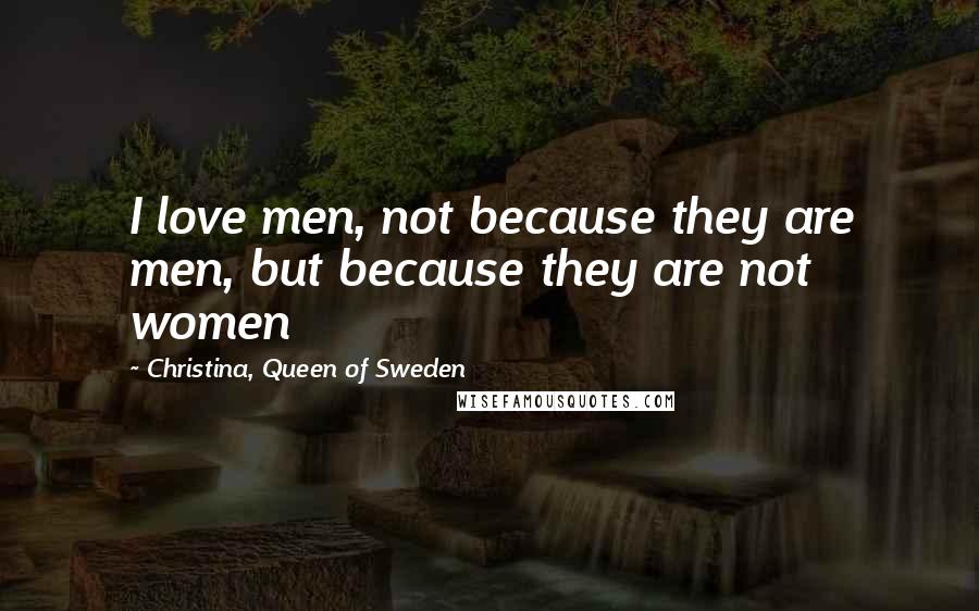 Christina, Queen Of Sweden quotes: I love men, not because they are men, but because they are not women