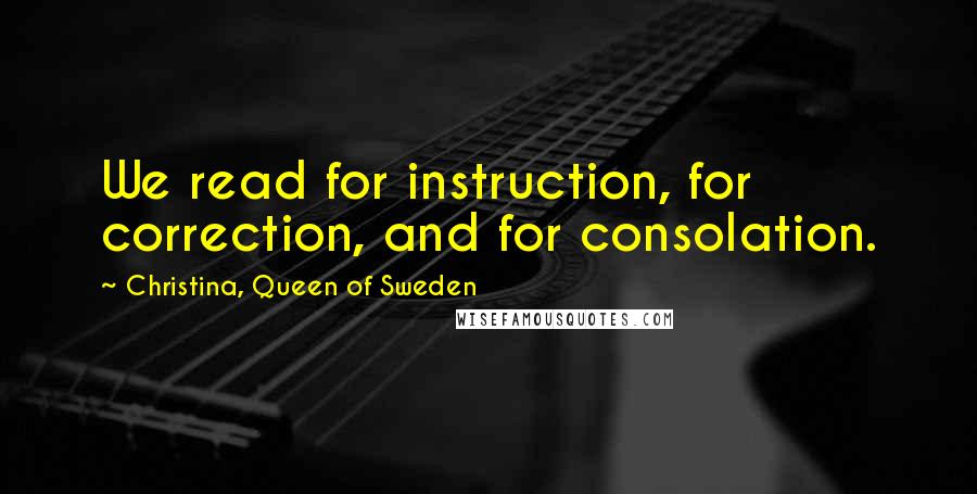 Christina, Queen Of Sweden quotes: We read for instruction, for correction, and for consolation.