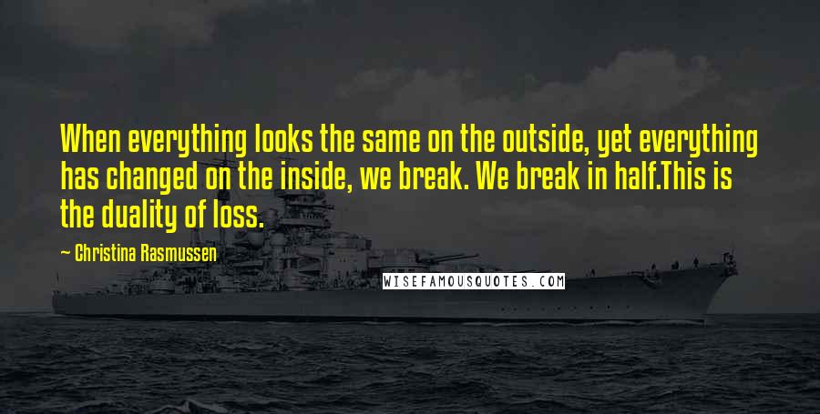 Christina Rasmussen quotes: When everything looks the same on the outside, yet everything has changed on the inside, we break. We break in half.This is the duality of loss.