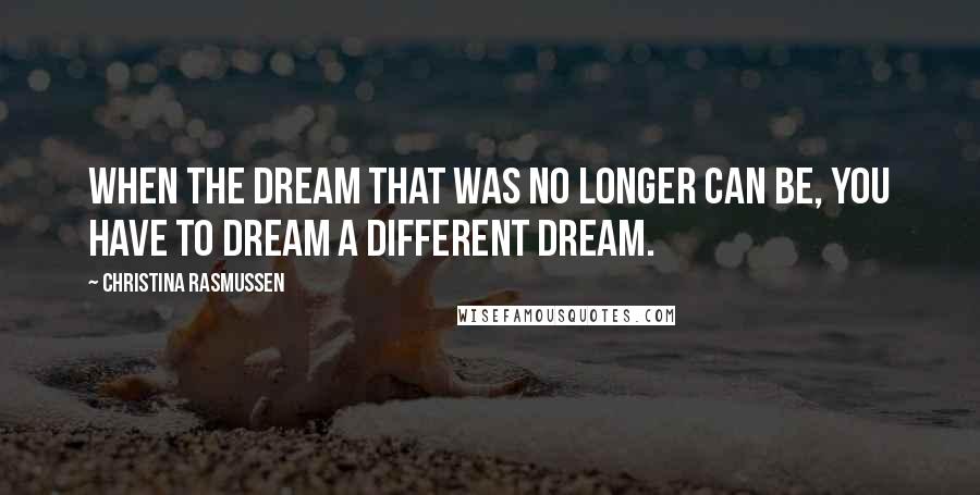 Christina Rasmussen quotes: When the dream that was no longer can be, you have to dream a different dream.