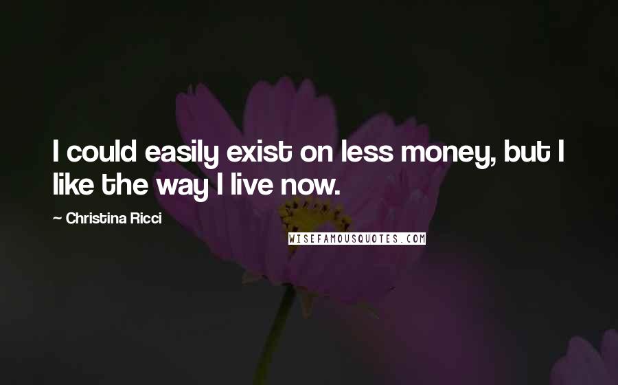 Christina Ricci quotes: I could easily exist on less money, but I like the way I live now.
