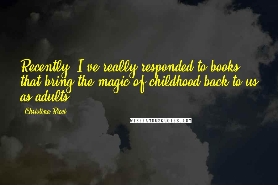 Christina Ricci quotes: Recently, I've really responded to books that bring the magic of childhood back to us as adults.