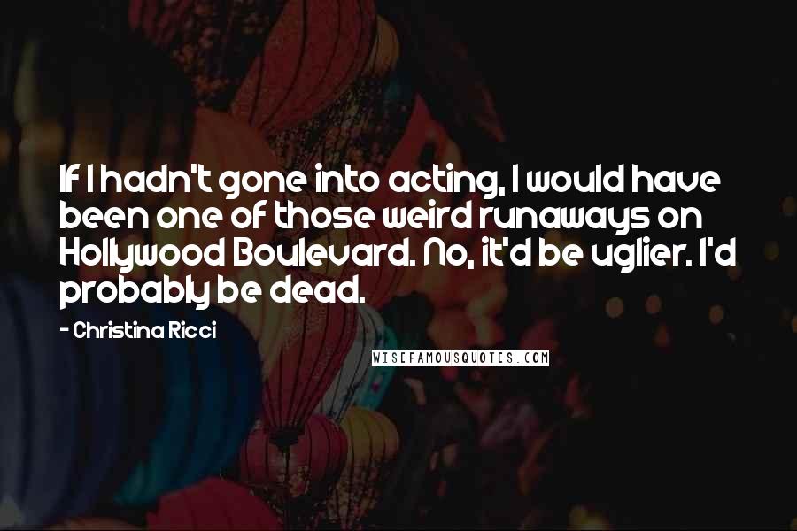 Christina Ricci quotes: If I hadn't gone into acting, I would have been one of those weird runaways on Hollywood Boulevard. No, it'd be uglier. I'd probably be dead.