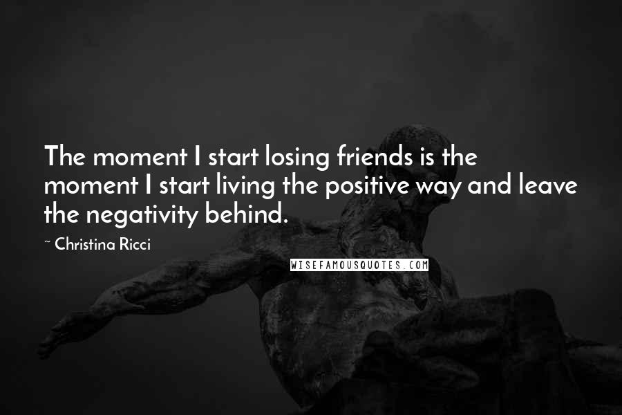 Christina Ricci quotes: The moment I start losing friends is the moment I start living the positive way and leave the negativity behind.