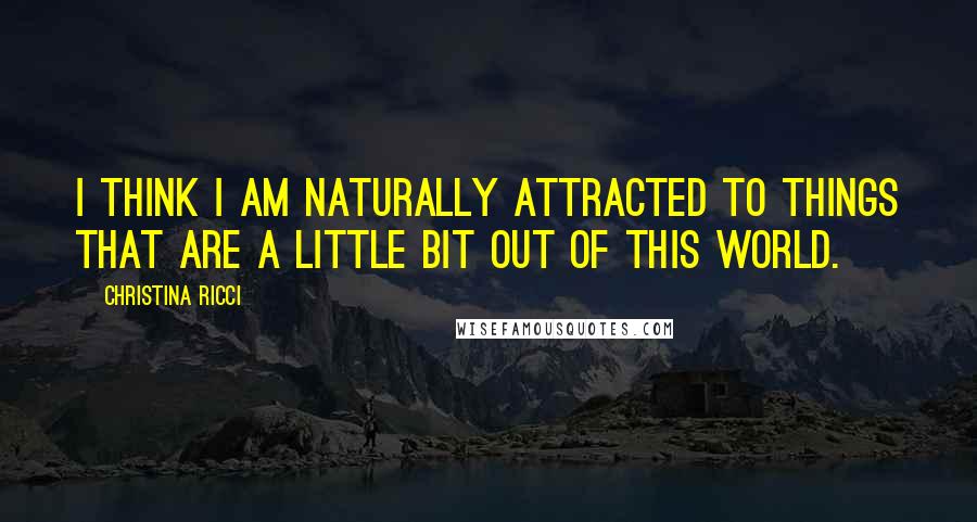 Christina Ricci quotes: I think I am naturally attracted to things that are a little bit out of this world.