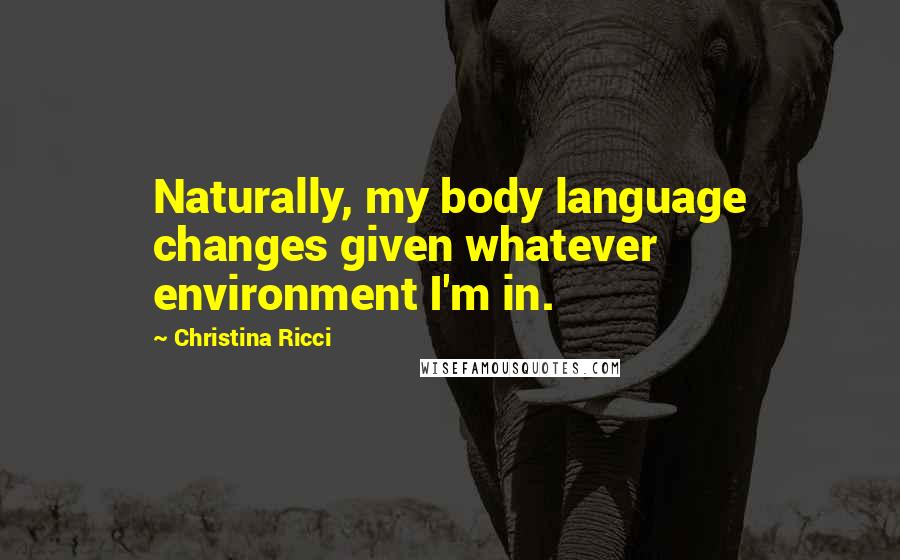 Christina Ricci quotes: Naturally, my body language changes given whatever environment I'm in.