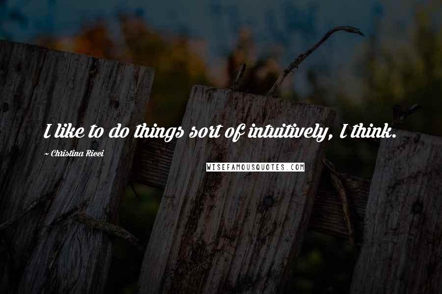Christina Ricci quotes: I like to do things sort of intuitively, I think.