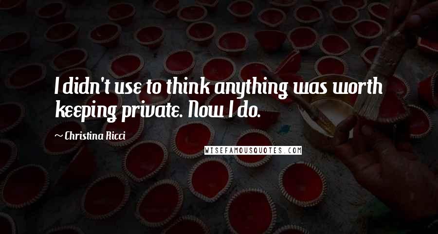 Christina Ricci quotes: I didn't use to think anything was worth keeping private. Now I do.