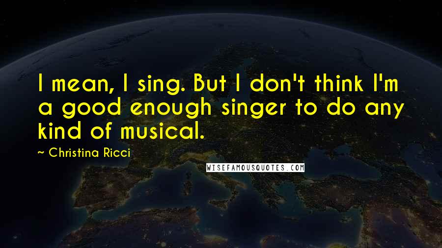 Christina Ricci quotes: I mean, I sing. But I don't think I'm a good enough singer to do any kind of musical.