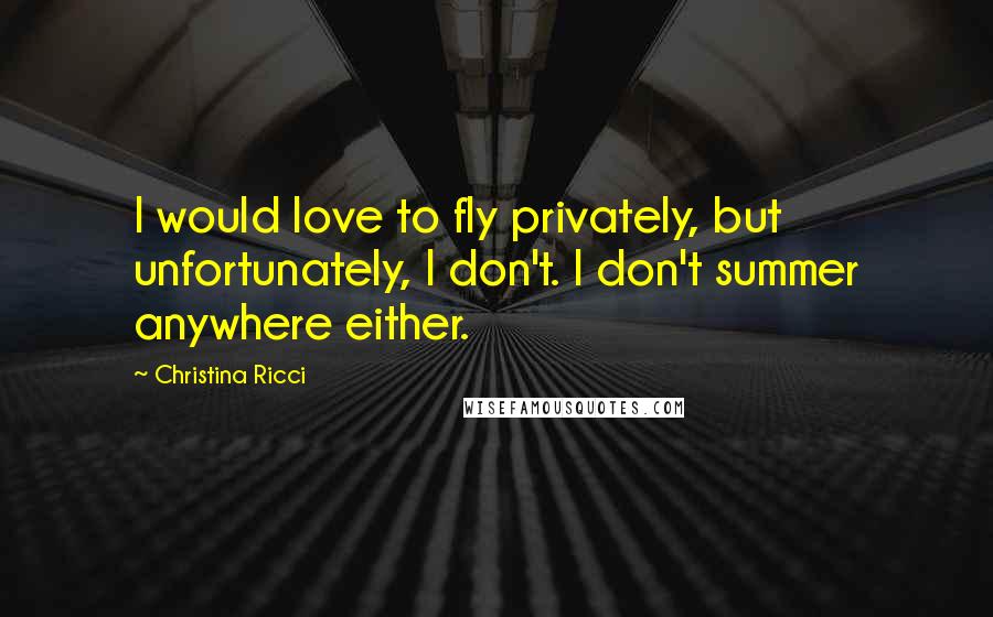 Christina Ricci quotes: I would love to fly privately, but unfortunately, I don't. I don't summer anywhere either.