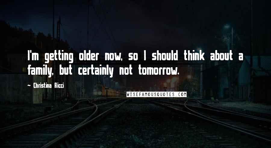 Christina Ricci quotes: I'm getting older now, so I should think about a family, but certainly not tomorrow.