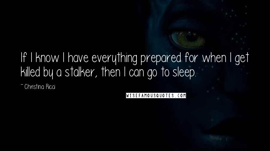 Christina Ricci quotes: If I know I have everything prepared for when I get killed by a stalker, then I can go to sleep.