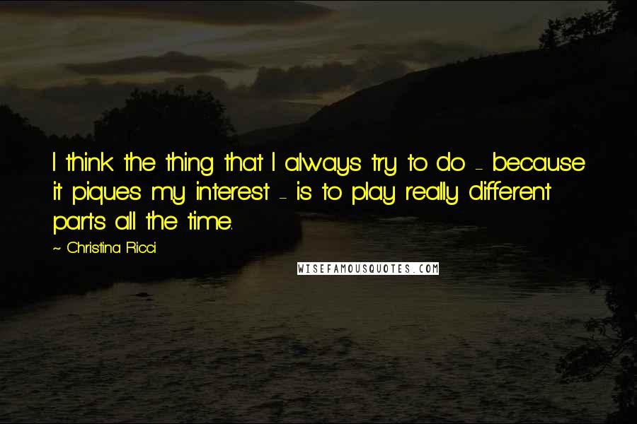 Christina Ricci quotes: I think the thing that I always try to do - because it piques my interest - is to play really different parts all the time.