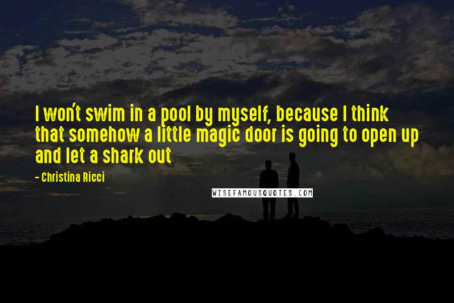 Christina Ricci quotes: I won't swim in a pool by myself, because I think that somehow a little magic door is going to open up and let a shark out