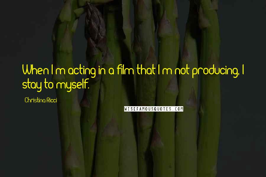 Christina Ricci quotes: When I'm acting in a film that I'm not producing, I stay to myself.