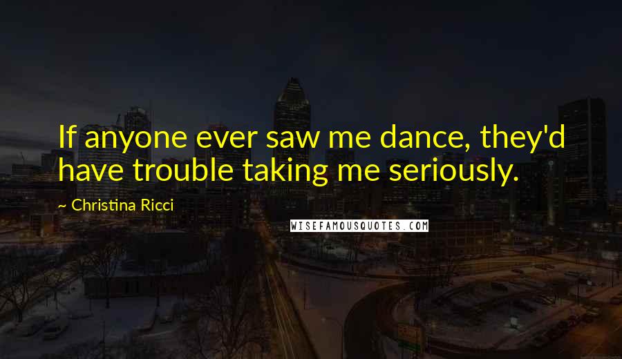 Christina Ricci quotes: If anyone ever saw me dance, they'd have trouble taking me seriously.