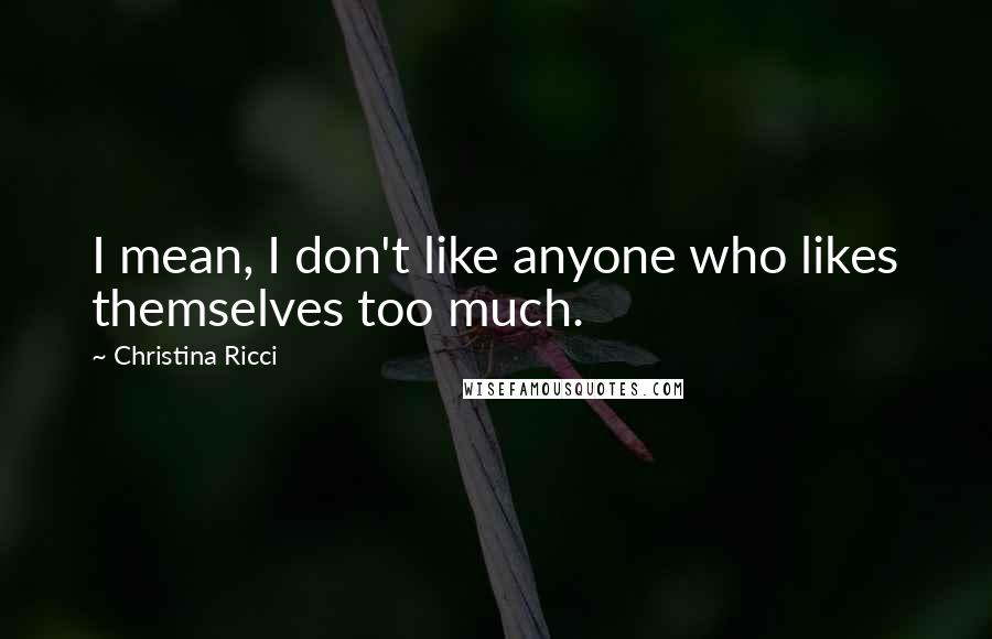 Christina Ricci quotes: I mean, I don't like anyone who likes themselves too much.