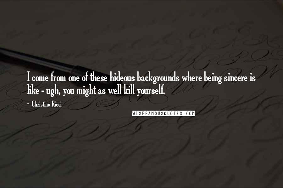 Christina Ricci quotes: I come from one of these hideous backgrounds where being sincere is like - ugh, you might as well kill yourself.