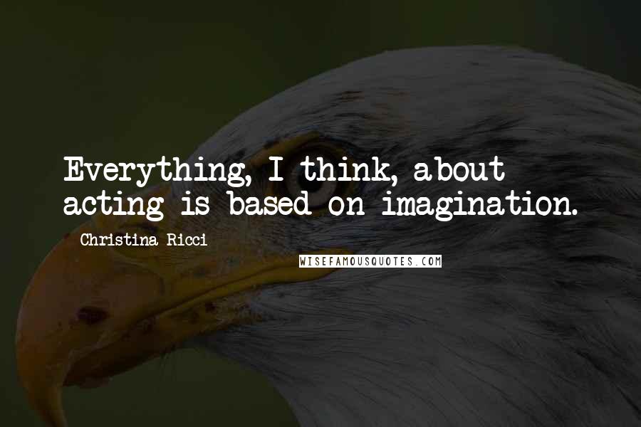 Christina Ricci quotes: Everything, I think, about acting is based on imagination.