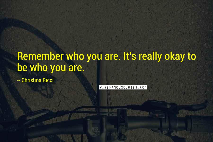Christina Ricci quotes: Remember who you are. It's really okay to be who you are.