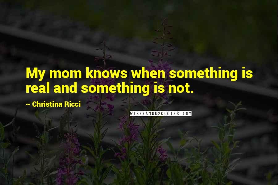 Christina Ricci quotes: My mom knows when something is real and something is not.