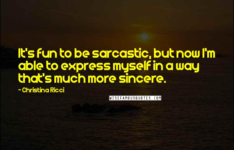 Christina Ricci quotes: It's fun to be sarcastic, but now I'm able to express myself in a way that's much more sincere.
