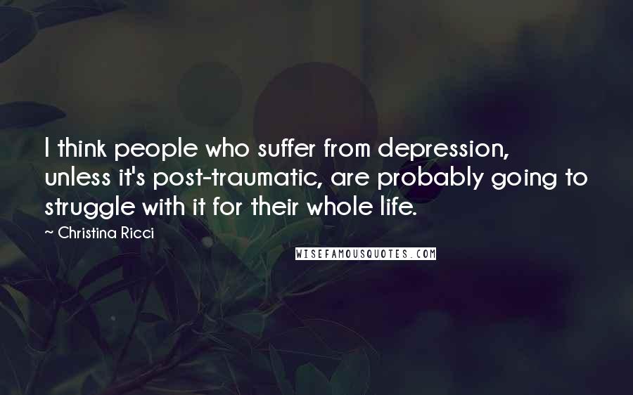 Christina Ricci quotes: I think people who suffer from depression, unless it's post-traumatic, are probably going to struggle with it for their whole life.