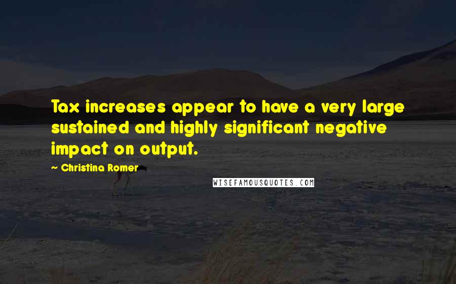 Christina Romer quotes: Tax increases appear to have a very large sustained and highly significant negative impact on output.