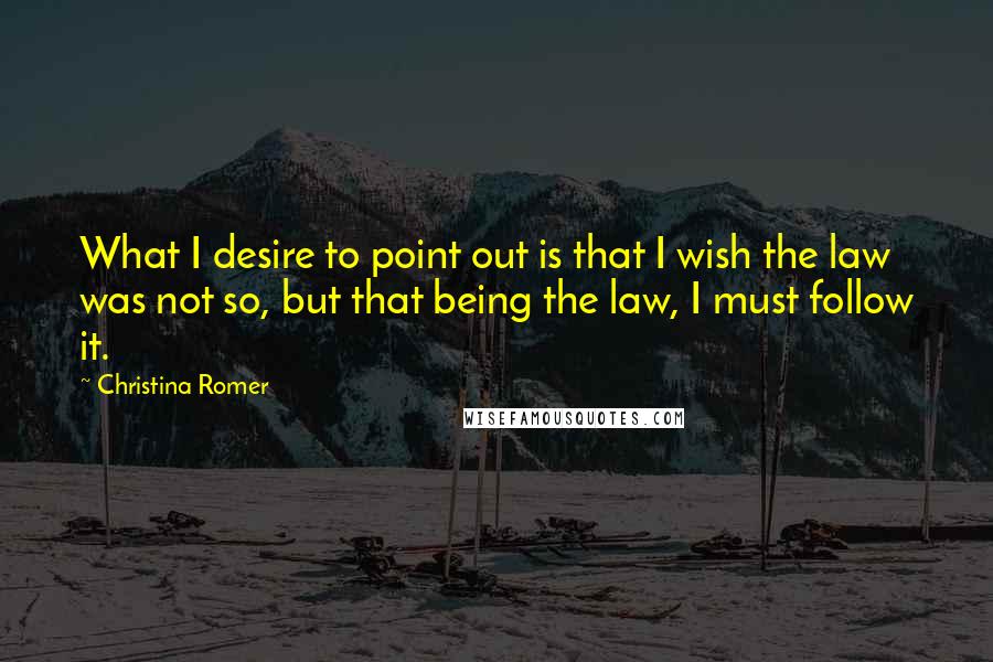 Christina Romer quotes: What I desire to point out is that I wish the law was not so, but that being the law, I must follow it.